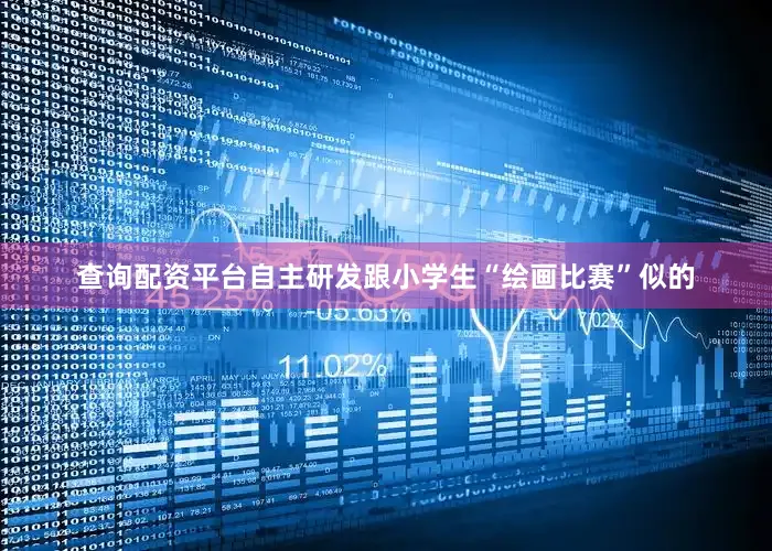 查询配资平台自主研发跟小学生“绘画比赛”似的