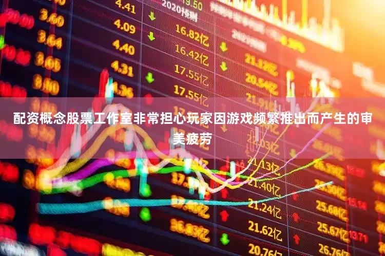 配资概念股票工作室非常担心玩家因游戏频繁推出而产生的审美疲劳