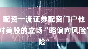 配资一流证券配资门户他对美股的立场“略偏向风险”