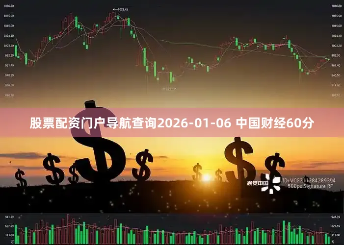 股票配资门户导航查询2026-01-06 中国财经60分